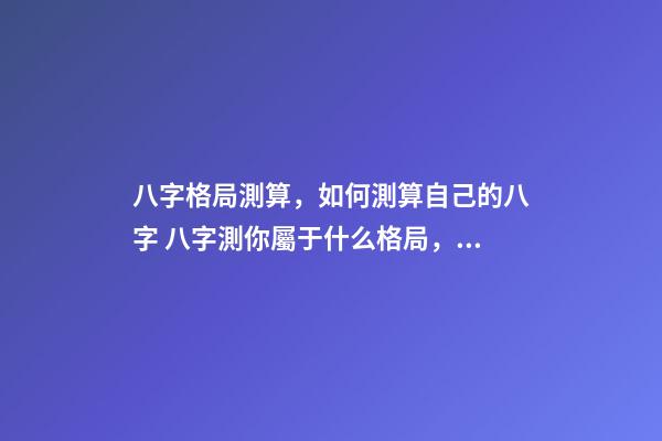 八字格局測算，如何測算自己的八字 八字測你屬于什么格局，八字預(yù)測常用格局有哪些-第1張-觀點-玄機派